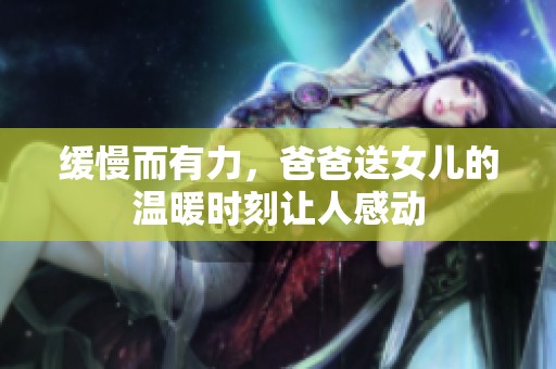 缓慢而有力，爸爸送女儿的温暖时刻让人感动