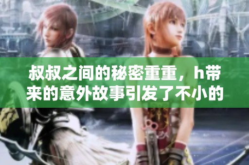 叔叔之间的秘密重重，h带来的意外故事引发了不小的波澜