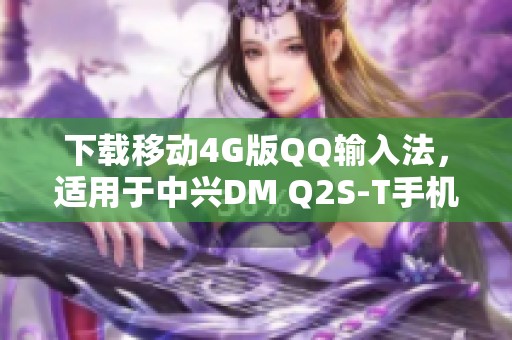 下载移动4G版QQ输入法，适用于中兴DM Q2S-T手机