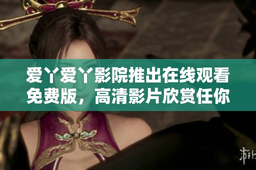 爱丫爱丫影院推出在线观看免费版，高清影片欣赏任你畅享