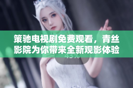 策驰电视剧免费观看，青丝影院为你带来全新观影体验