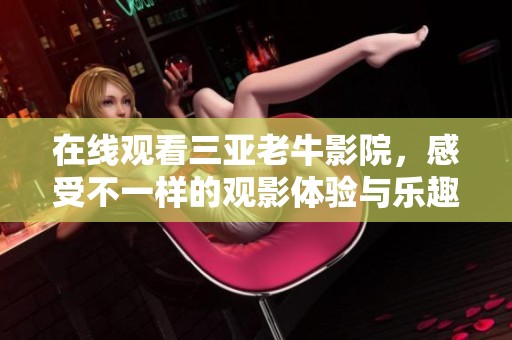 在线观看三亚老牛影院，感受不一样的观影体验与乐趣