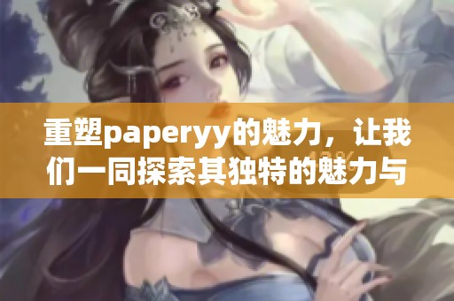重塑paperyy的魅力，让我们一同探索其独特的魅力与创意。