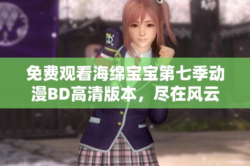 免费观看海绵宝宝第七季动漫BD高清版本，尽在风云影视！