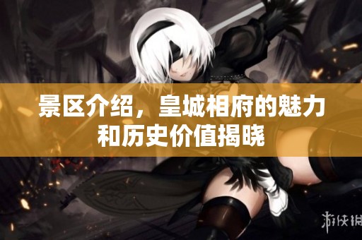 景区介绍，皇城相府的魅力和历史价值揭晓