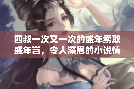 四叔一次又一次的盛年索取盛年岂，令人深思的小说情节再度引发关注