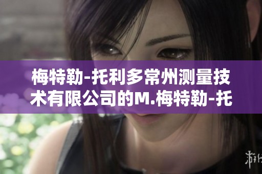 梅特勒-托利多常州测量技术有限公司的M.梅特勒-托利多，致力于精准测量解决方案