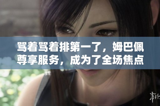 骂着骂着排第一了，姆巴佩尊享服务，成为了全场焦点