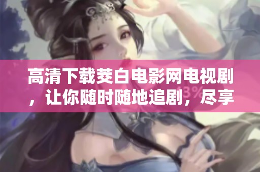 高清下载茭白电影网电视剧，让你随时随地追剧，尽享感动的每一刻。