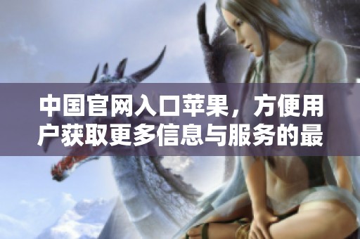 中国官网入口苹果，方便用户获取更多信息与服务的最佳选择