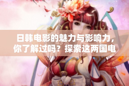 日韩电影的魅力与影响力，你了解过吗？探索这两国电影的精彩之处！