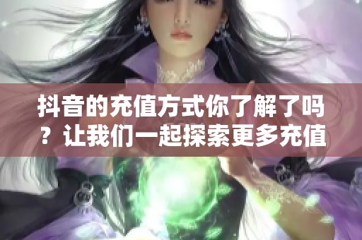 抖音的充值方式你了解了吗？让我们一起探索更多充值的秘密吧