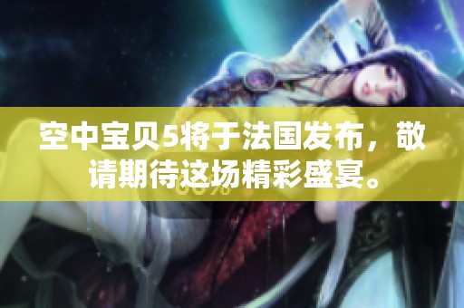 空中宝贝5将于法国发布，敬请期待这场精彩盛宴。