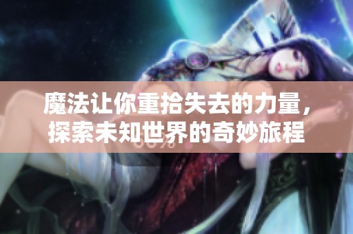 魔法让你重拾失去的力量，探索未知世界的奇妙旅程