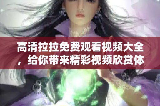 高清拉拉免费观看视频大全，给你带来精彩视频欣赏体验！