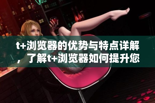 t+浏览器的优势与特点详解，了解t+浏览器如何提升您的上网体验