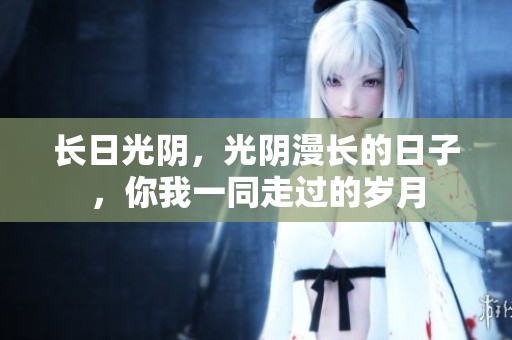 长日光阴，光阴漫长的日子，你我一同走过的岁月