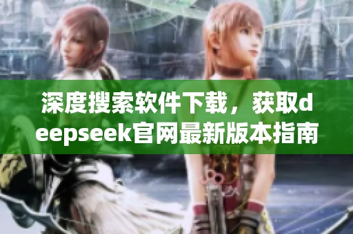 深度搜索软件下载，获取deepseek官网最新版本指南与下载链接