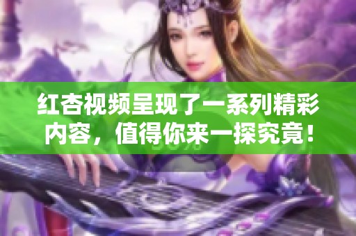 红杏视频呈现了一系列精彩内容，值得你来一探究竟！