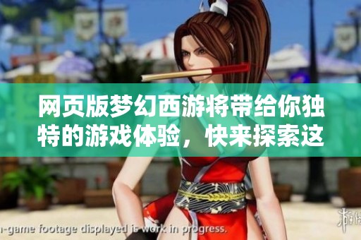 网页版梦幻西游将带给你独特的游戏体验，快来探索这个奇幻的世界吧！