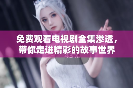 免费观看电视剧全集渗透，带你走进精彩的故事世界