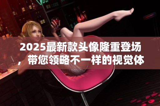 2025最新款头像隆重登场，带您领略不一样的视觉体验！