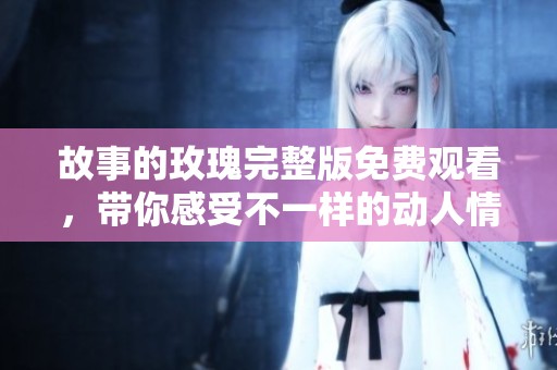 故事的玫瑰完整版免费观看，带你感受不一样的动人情节