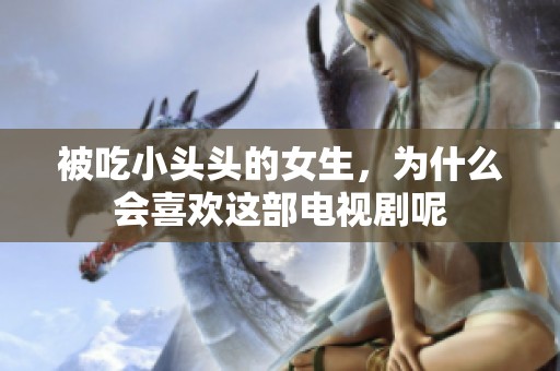 被吃小头头的女生，为什么会喜欢这部电视剧呢