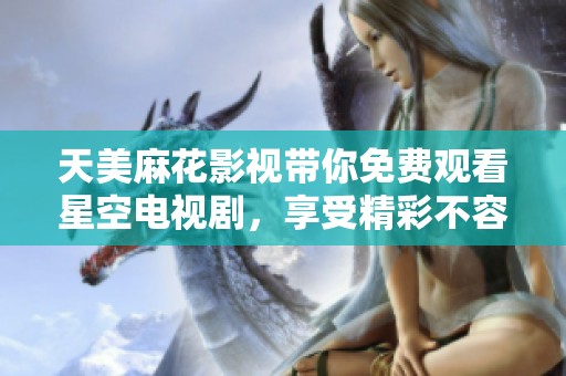 天美麻花影视带你免费观看星空电视剧，享受精彩不容错过的内容