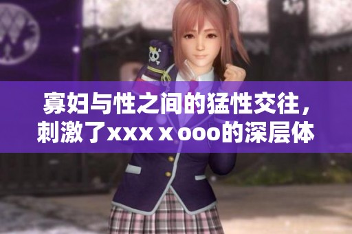 寡妇与性之间的猛性交往，刺激了xxxⅹooo的深层体验
