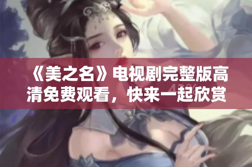 《美之名》电视剧完整版高清免费观看，快来一起欣赏精彩剧情吧！