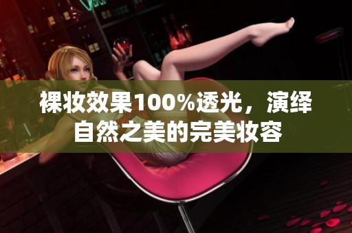 裸妆效果100%透光，演绎自然之美的完美妆容