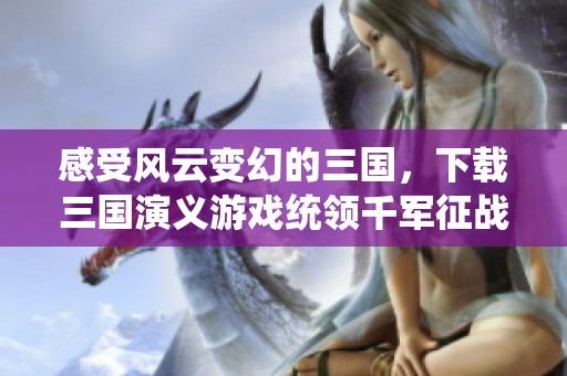 感受风云变幻的三国，下载三国演义游戏统领千军征战天下