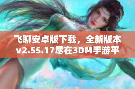 飞聊安卓版下载，全新版本v2.55.17尽在3DM手游平台，快来体验吧