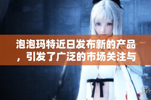 泡泡玛特近日发布新的产品，引发了广泛的市场关注与热议。