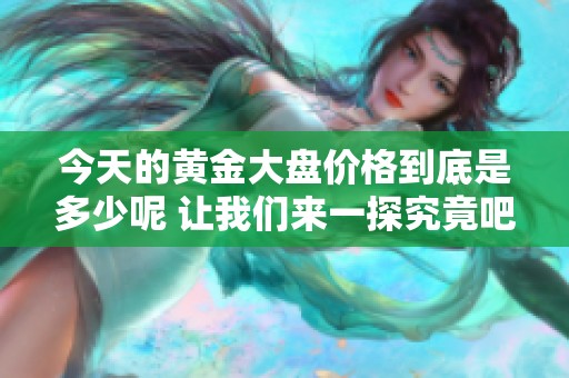 今天的黄金大盘价格到底是多少呢 让我们来一探究竟吧