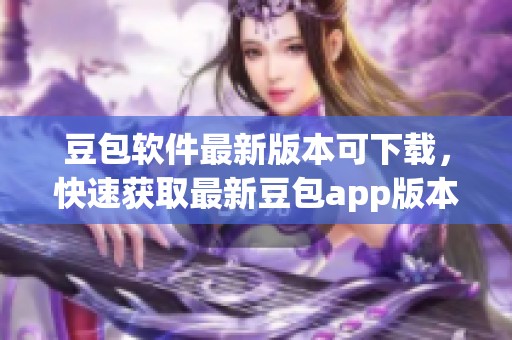 豆包软件最新版本可下载，快速获取最新豆包app版本体验