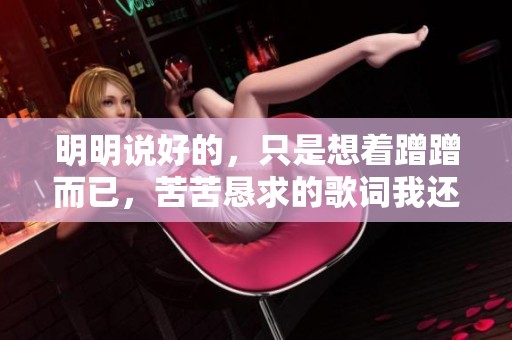明明说好的，只是想着蹭蹭而已，苦苦恳求的歌词我还记得