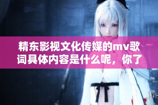 精东影视文化传媒的mv歌词具体内容是什么呢，你了解了吗？