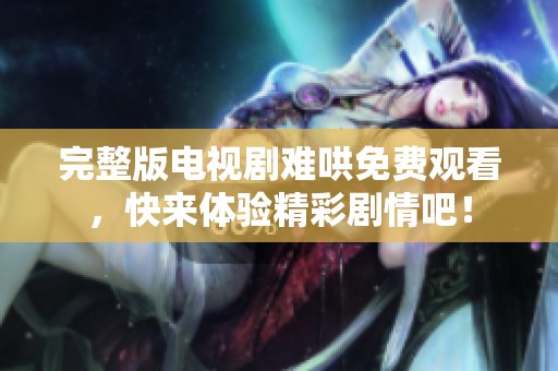完整版电视剧难哄免费观看，快来体验精彩剧情吧！