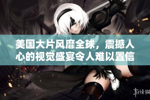 美国大片风靡全球，震撼人心的视觉盛宴令人难以置信