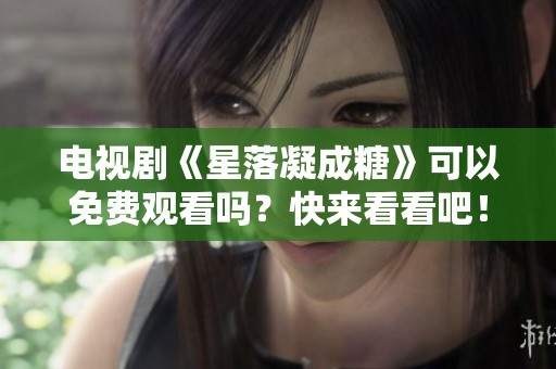 电视剧《星落凝成糖》可以免费观看吗？快来看看吧！