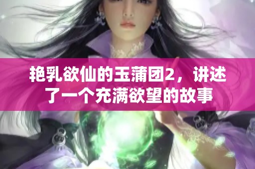 艳乳欲仙的玉蒲团2，讲述了一个充满欲望的故事