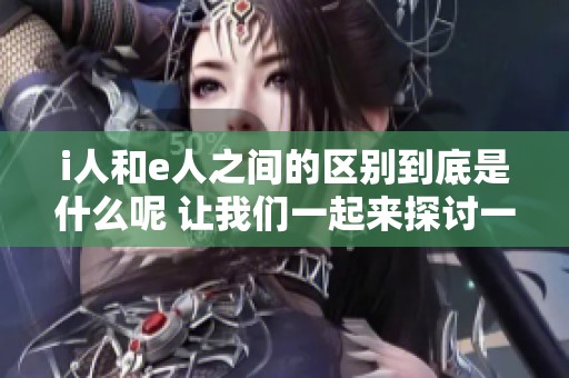 i人和e人之间的区别到底是什么呢 让我们一起来探讨一下这个话题