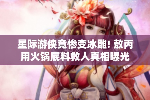 星际游侠竟惨变冰雕! 敖丙用火锅底料救人真相曝光