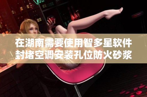 在湖南需要使用智多星软件封堵空调安装孔位防火砂浆的事宜