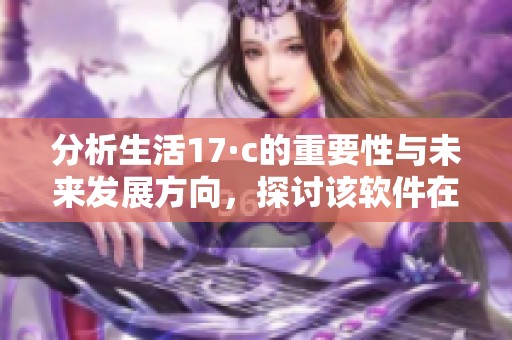 分析生活17·c的重要性与未来发展方向，探讨该软件在华军软件园的应用潜力