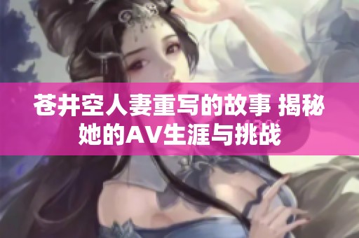 苍井空人妻重写的故事 揭秘她的AV生涯与挑战