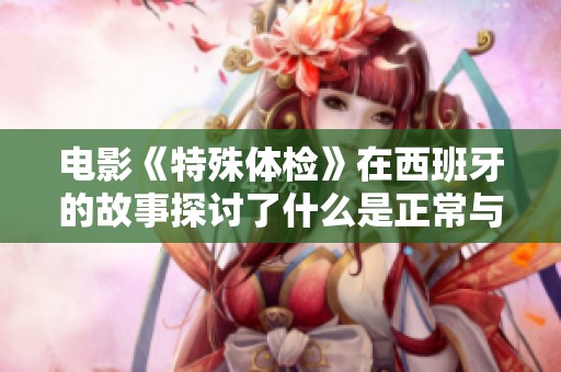 电影《特殊体检》在西班牙的故事探讨了什么是正常与不正常