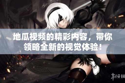地瓜视频的精彩内容，带你领略全新的视觉体验！